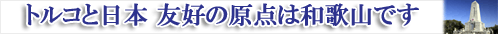トルコと日本　友好の原点は和歌山です