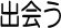 出会う