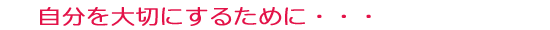 自分を大切にするために・・・