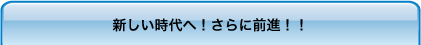 新しい時代へ！さらに前進！！