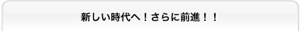 新しい時代へ！さらに前進！！