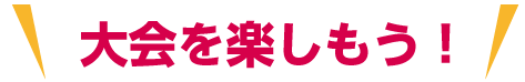 大会を楽しもう！