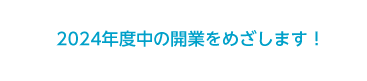 2024年度中の開業をめざします！