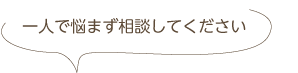 一人で悩まず相談してください