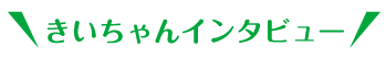 きいちゃんインタビュー