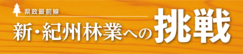 県政最前線　新・紀州林業への挑戦