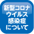 「新型コロナウイルス感染症」について ボタン