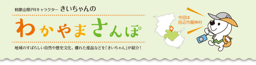 和歌山県PRキャラクターきいちゃんの和歌山さんぽ　地域のすばらしい自然や歴史文化、優れた産品などをきいちゃんが紹介　今回は田辺市龍神村