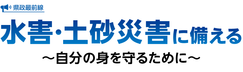 県政最前線 水害・土砂災害に備える 自分の身を守るために