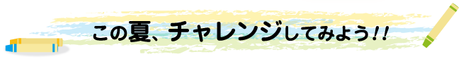 この夏、チャレンジしてみよう!!