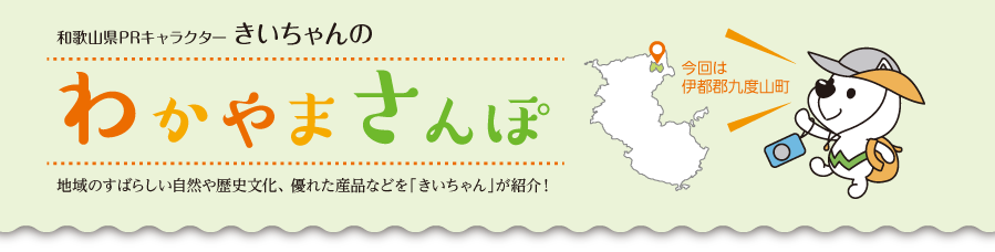 和歌山県PRキャラクターきいちゃんの和歌山さんぽ　地域のすばらしい自然や歴史文化、優れた産品などをきいちゃんが紹介　今回は伊都郡九度山町