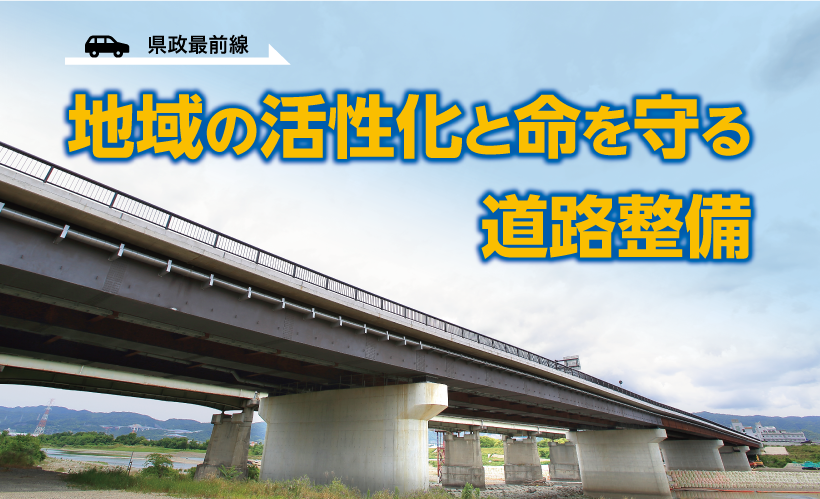 県政最前線 地域の活性化と命を守る道路整備