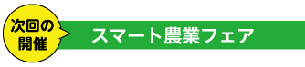 次回の開催　スマート農業フェア