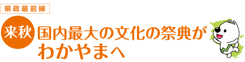 県政最前線 来秋 国内最大の文化の祭典がわかやまへ