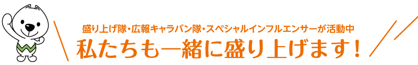 盛り上げ隊・広報キャラバン隊・スペシャルインフルエンサーが活動中 私たちも一緒に盛り上げます
