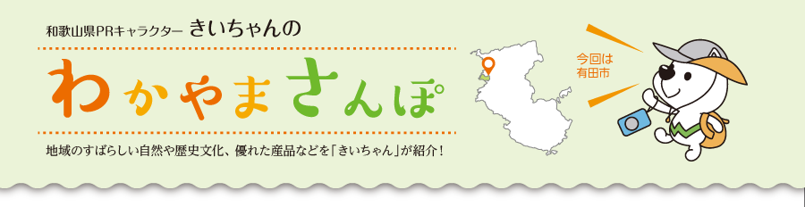 和歌山県PRキャラクターきいちゃんの和歌山さんぽ　地域のすばらしい自然や歴史文化、優れた産品などをきいちゃんが紹介　今回は有田市