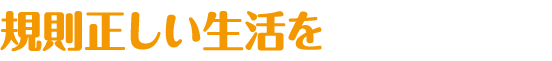 規則正しい生活を