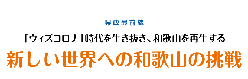 県政最前線 「ウィズコロナ」時代を生き抜き、和歌山を再生する 新しい世界への和歌山の挑戦