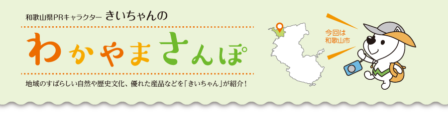 和歌山県PRキャラクターきいちゃんの和歌山さんぽ　地域のすばらしい自然や歴史文化、優れた産品などをきいちゃんが紹介　今回は和歌山市