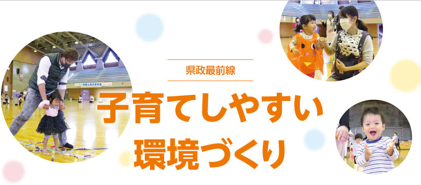 県政最前線　子育てしやすい環境づくり