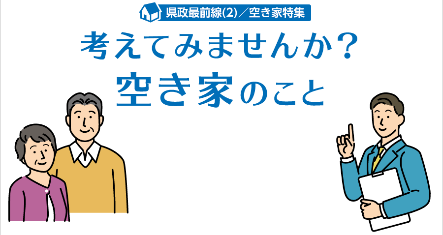 県政最前線2　空き家特集　考えてみませんか？空き家のこと