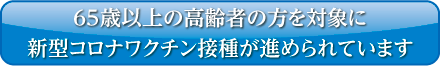 65歳以上の高齢者の方を対象に新型コロナワクチン接種が進められています ボタン