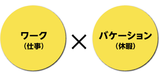 ワーク（仕事）×バケーション（休暇）