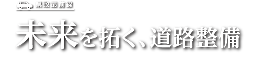 県政最前線 未来を拓く、道路整備
