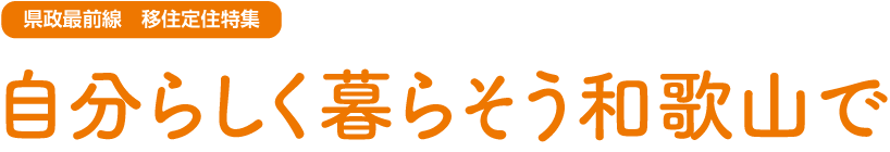 県政最前線　移住定住特集　自分らしく暮らそう和歌山で