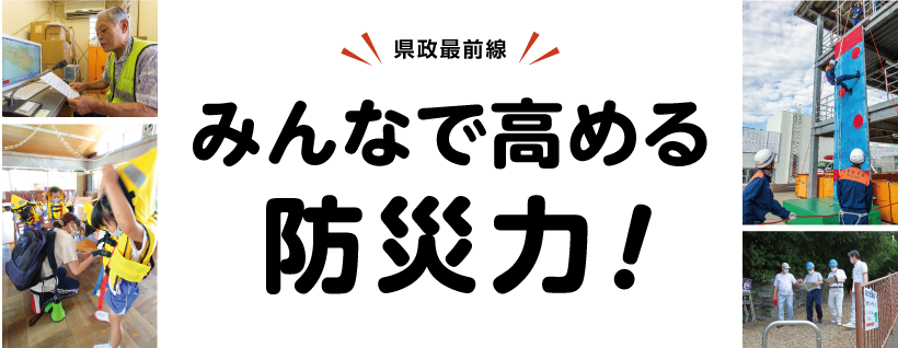 県政最前線 みんなで高める防災力!