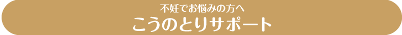不妊でお悩みの方へ こうのとりサポート