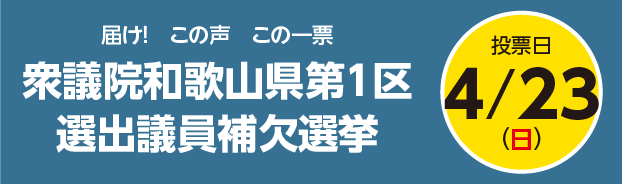 届け！　この声　この一票 衆議院和歌山県第1区 選出議員補欠選挙 投票日4月23日（日）