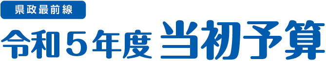 県政最前線 令和5年度当初予算