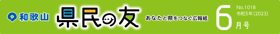 和歌山　県民の友　あなたと県をつなぐ広報紙　6月号　No.1018　令和6年【2023】