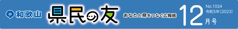 和歌山　県民の友　あなたと県をつなぐ広報紙　12月号　No.1024　令和5年【2023】