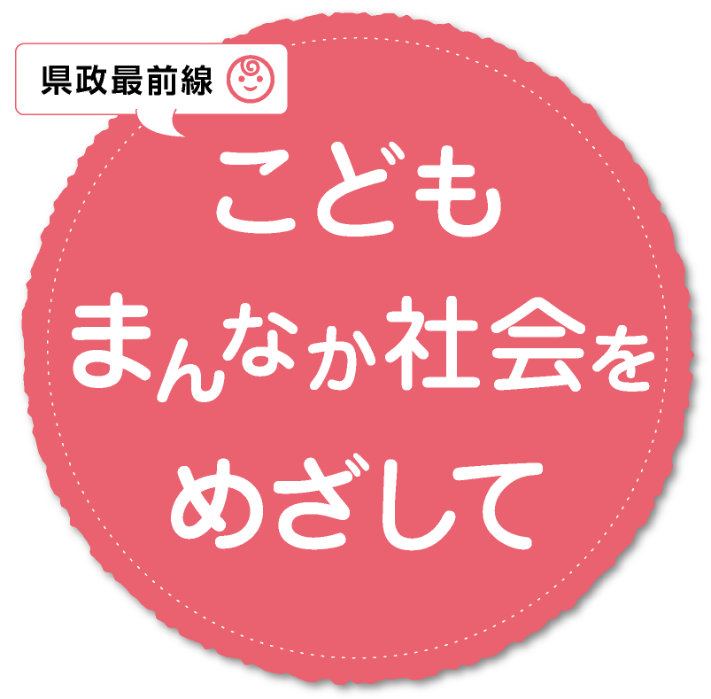 県政最前線 こどもまんなか社会をめざして