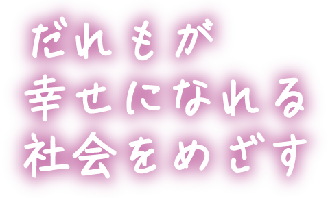 だれもが幸せになれる
社会をめざす