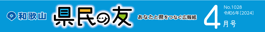 和歌山　県民の友　あなたと県をつなぐ広報紙　4月号　No.1028　令和6年【2024】