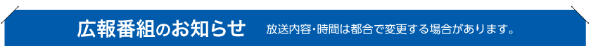 広報番組のお知らせ 放送内容・時間は都合で変更する場合があります。