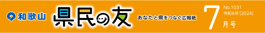和歌山　県民の友　あなたと県をつなぐ広報紙　7月号　No.1031　令和6年【2024】
