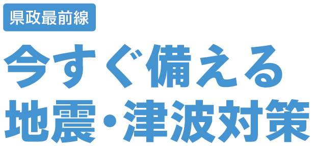 県政最前線 今すぐ備える地震・津波対策