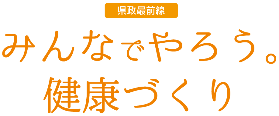県政最前線 みんなでやろう。健康づくり