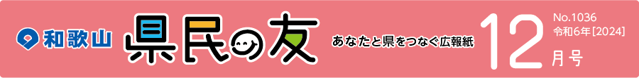 和歌山　県民の友　あなたと県をつなぐ広報紙　12月号　No.1036　令和6年【2024】