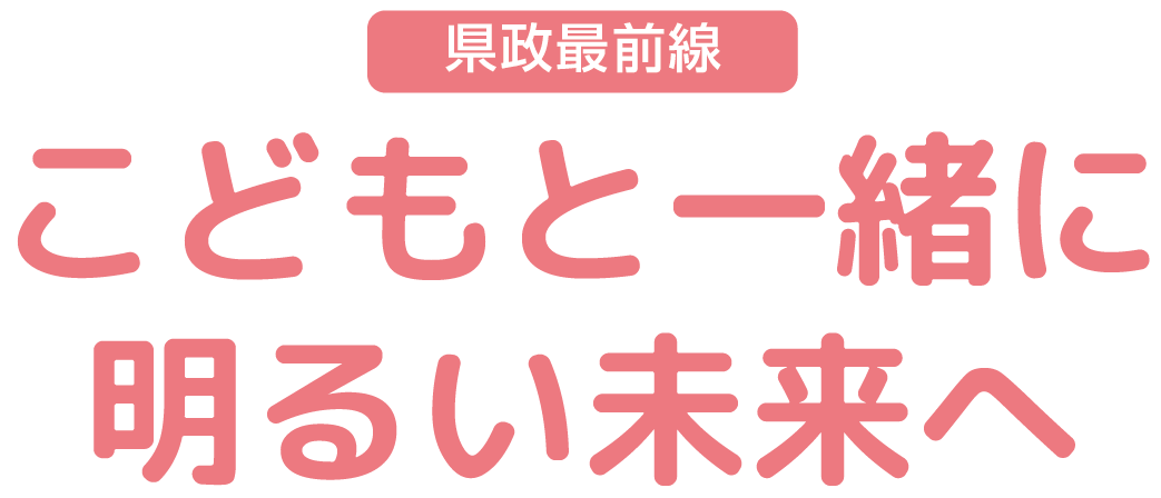 県政最前線 こどもと一緒に明るい未来へ