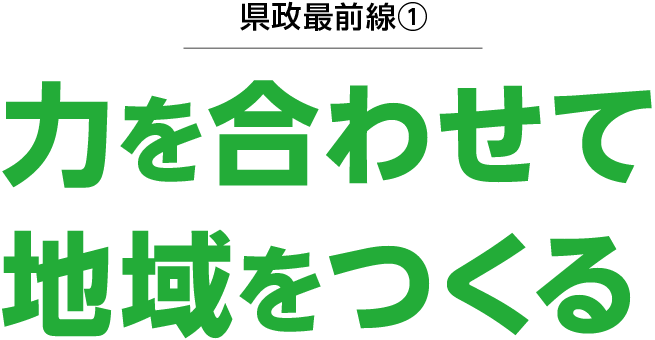 県政最前線(1)力を合わせて
地域をつくる