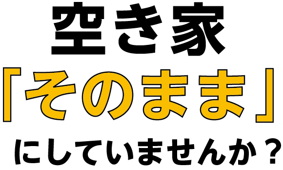 空き家「そのまま」にしていませんか?