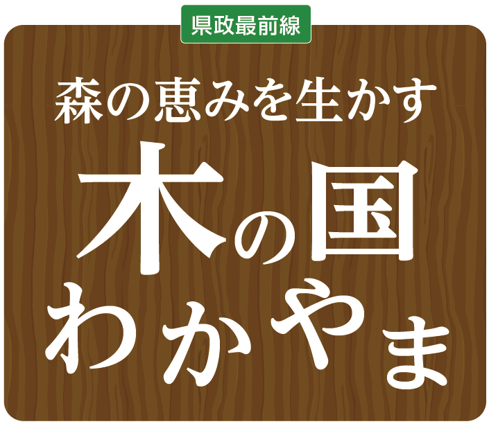 県政最前線 森の恵みを生かす木の国
わかやま