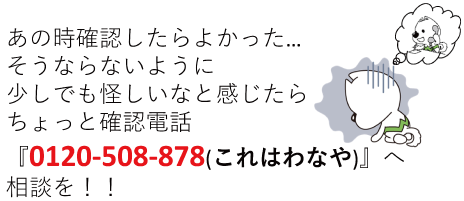 あの時確認したらよかった...そうならないように少しでも怪しいなと感じたらちょっと確認電話『0120-508-878（これはわなや）』へ相談を！！