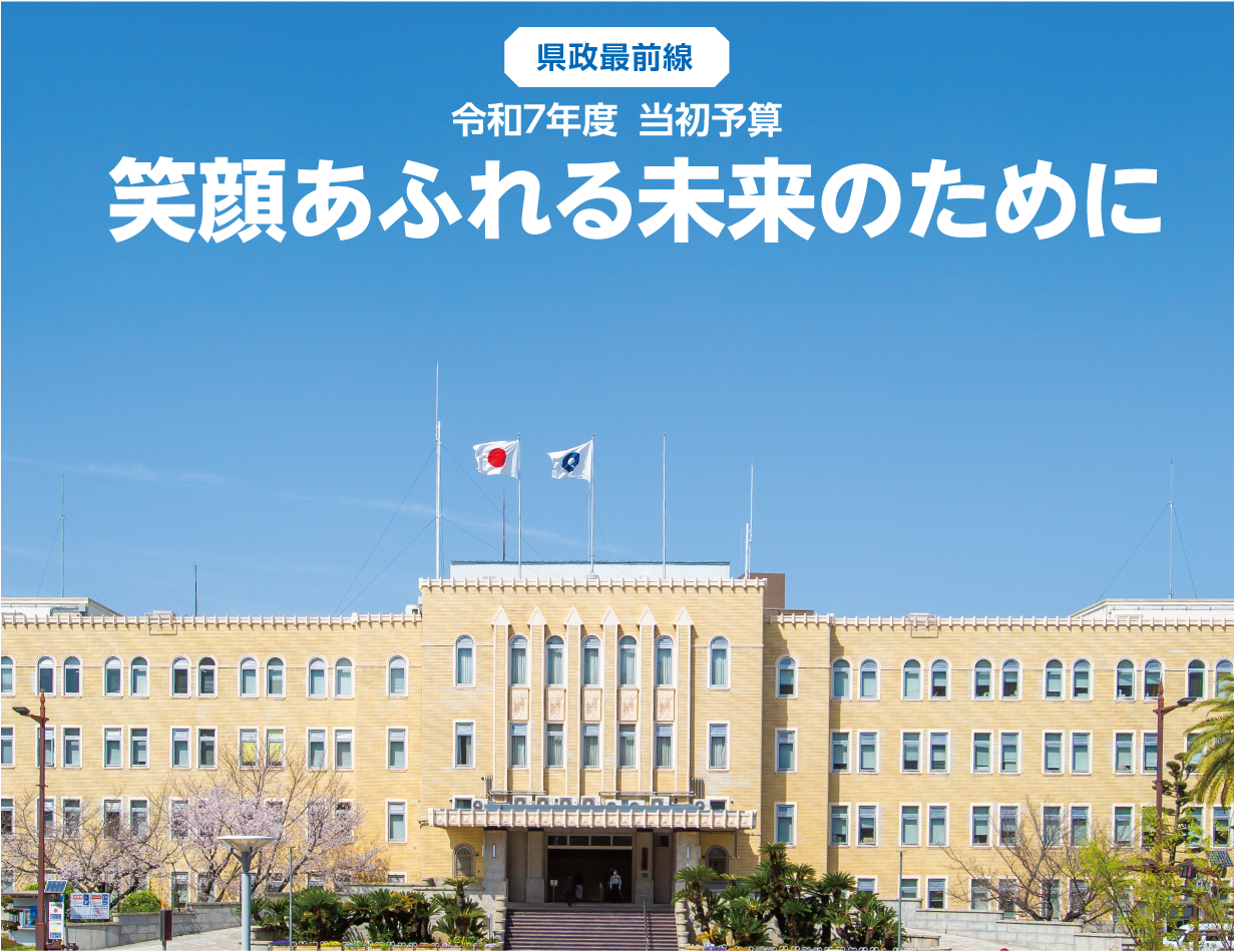 県政最前線 令和7年度 当初予算 笑顔あふれる未来のために