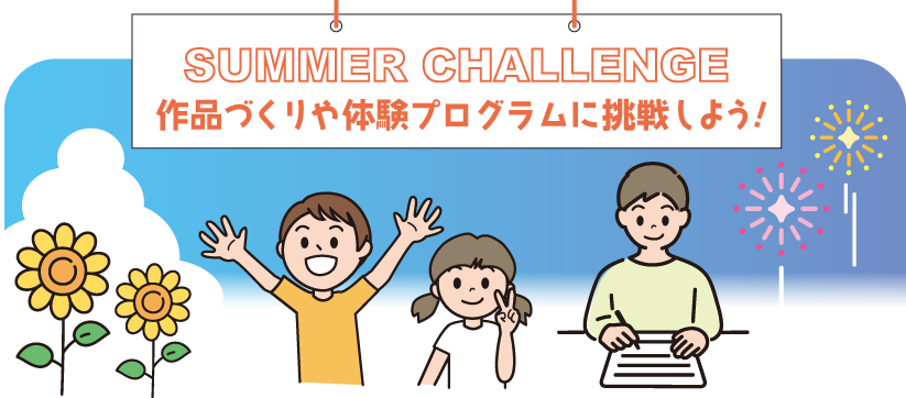 SUMMER CHALLENGE 作品づくりや体験プログラムに挑戦しよう!